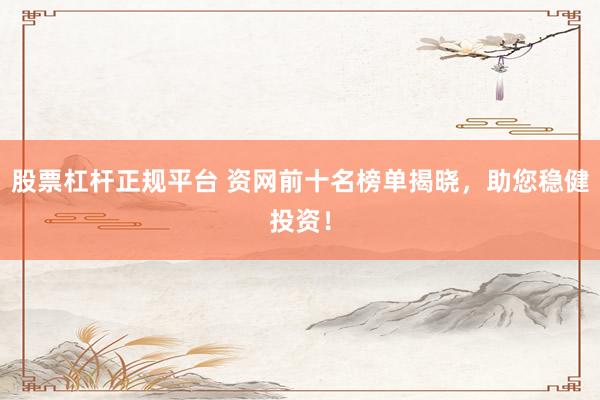 股票杠杆正规平台 资网前十名榜单揭晓，助您稳健投资！