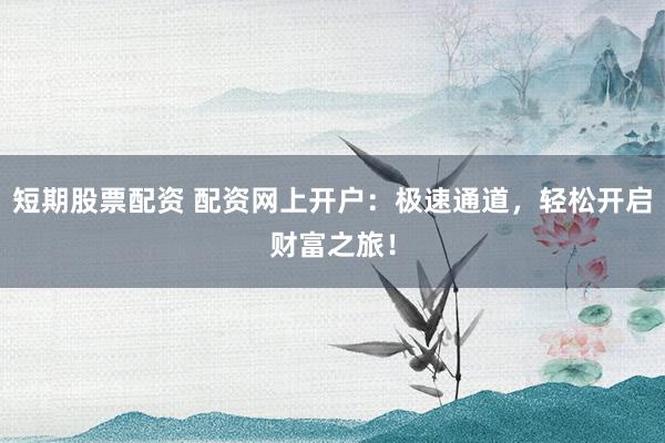 短期股票配资 配资网上开户：极速通道，轻松开启财富之旅！