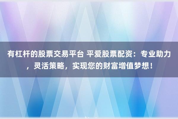有杠杆的股票交易平台 平爱股票配资：专业助力，灵活策略，实现您的财富增值梦想！
