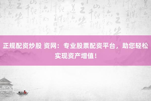 正规配资炒股 资网：专业股票配资平台，助您轻松实现资产增值！
