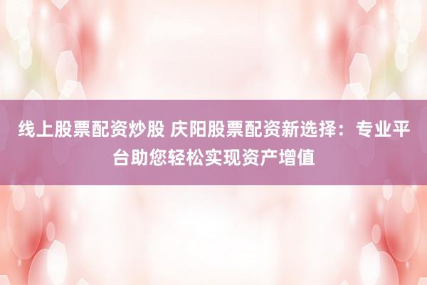 线上股票配资炒股 庆阳股票配资新选择：专业平台助您轻松实现资产增值