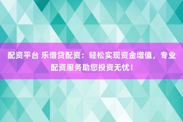 配资平台 乐借贷配资：轻松实现资金增值，专业配资服务助您投资无忧！