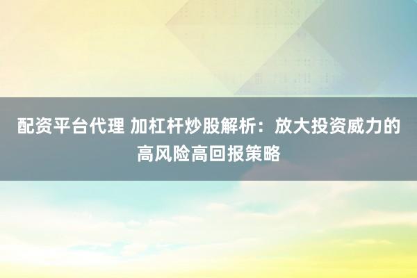 配资平台代理 加杠杆炒股解析：放大投资威力的高风险高回报策略