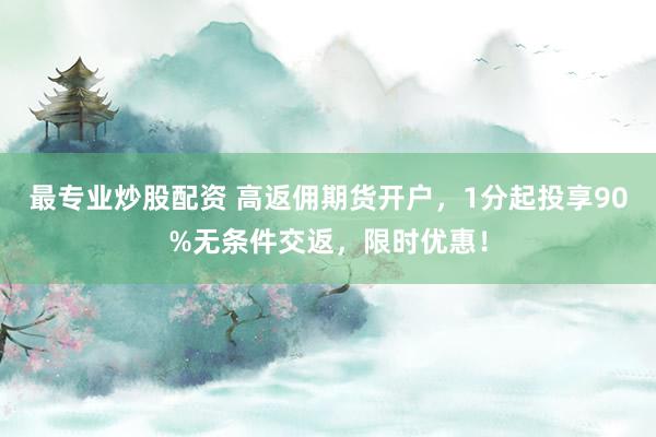 最专业炒股配资 高返佣期货开户，1分起投享90%无条件交返，限时优惠！