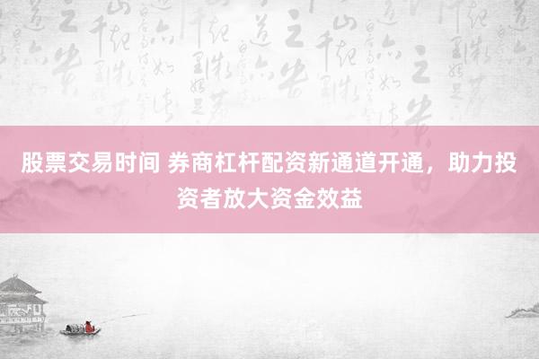 股票交易时间 券商杠杆配资新通道开通，助力投资者放大资金效益