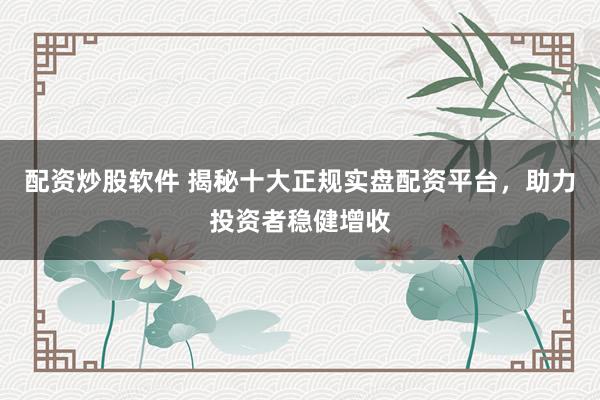 配资炒股软件 揭秘十大正规实盘配资平台，助力投资者稳健增收