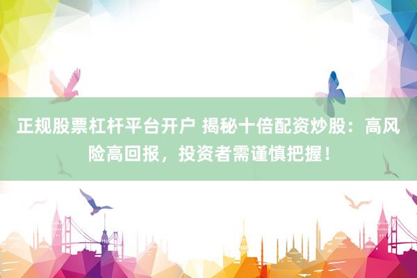 正规股票杠杆平台开户 揭秘十倍配资炒股：高风险高回报，投资者需谨慎把握！