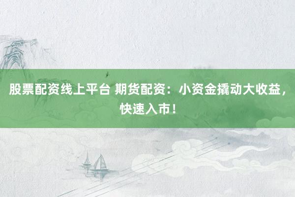 股票配资线上平台 期货配资：小资金撬动大收益，快速入市！