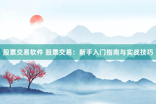 股票交易软件 股票交易：新手入门指南与实战技巧
