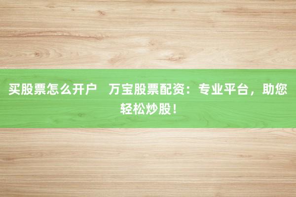 买股票怎么开户   万宝股票配资：专业平台，助您轻松炒股！