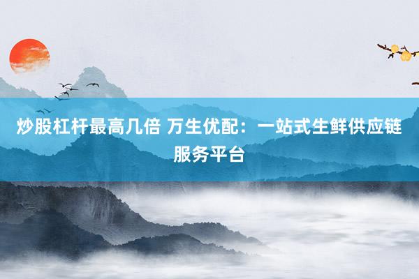 炒股杠杆最高几倍 万生优配：一站式生鲜供应链服务平台