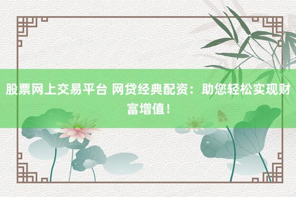 股票网上交易平台 网贷经典配资：助您轻松实现财富增值！
