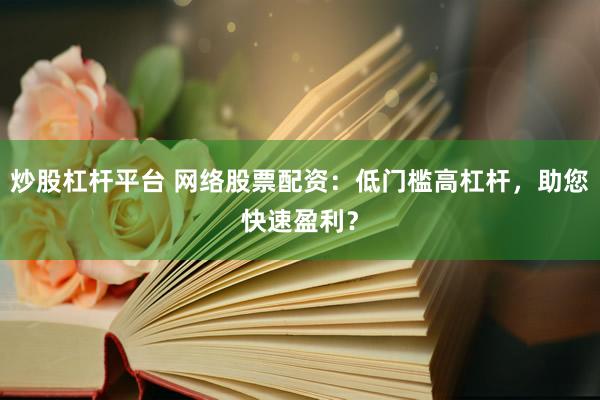 炒股杠杆平台 网络股票配资：低门槛高杠杆，助您快速盈利？