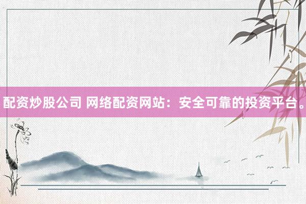 配资炒股公司 网络配资网站：安全可靠的投资平台。