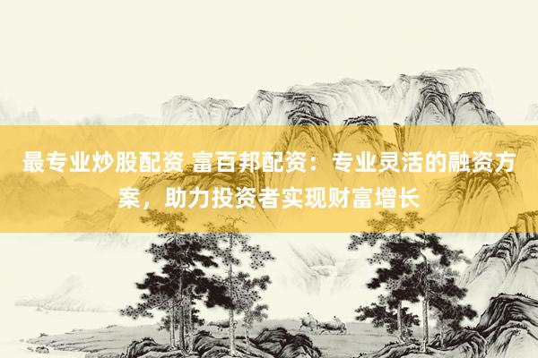 最专业炒股配资 富百邦配资：专业灵活的融资方案，助力投资者实现财富增长