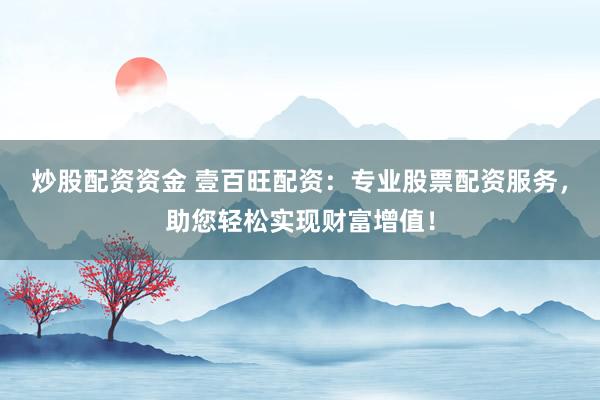 炒股配资资金 壹百旺配资：专业股票配资服务，助您轻松实现财富增值！