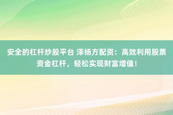安全的杠杆炒股平台 泽杨方配资：高效利用股票资金杠杆，轻松实现财富增值！
