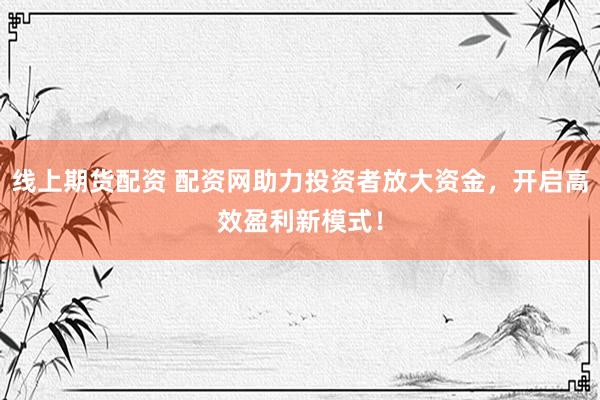 线上期货配资 配资网助力投资者放大资金，开启高效盈利新模式！