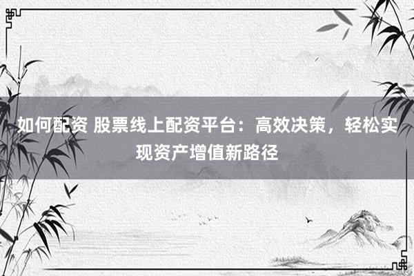 如何配资 股票线上配资平台：高效决策，轻松实现资产增值新路径
