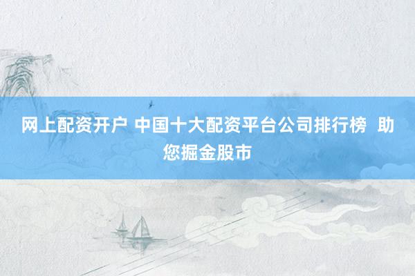 网上配资开户 中国十大配资平台公司排行榜  助您掘金股市