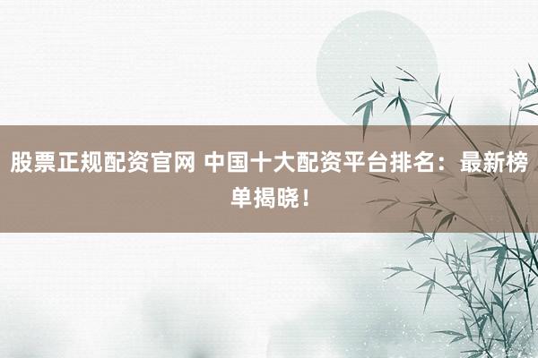 股票正规配资官网 中国十大配资平台排名：最新榜单揭晓！
