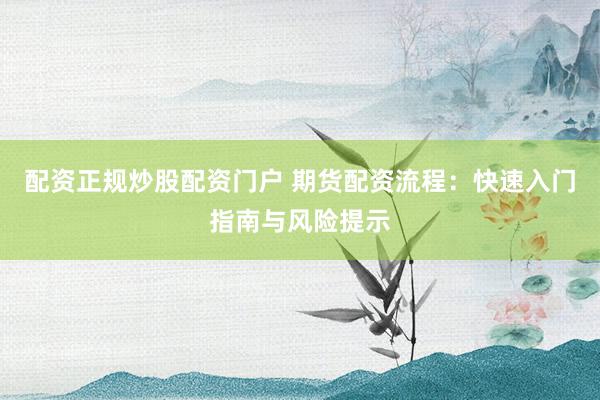 配资正规炒股配资门户 期货配资流程：快速入门指南与风险提示