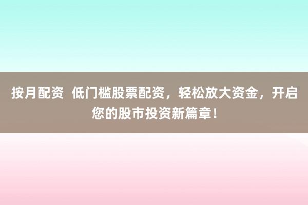按月配资  低门槛股票配资，轻松放大资金，开启您的股市投资新篇章！