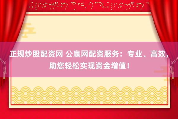 正规炒股配资网 公赢网配资服务：专业、高效，助您轻松实现资金增值！