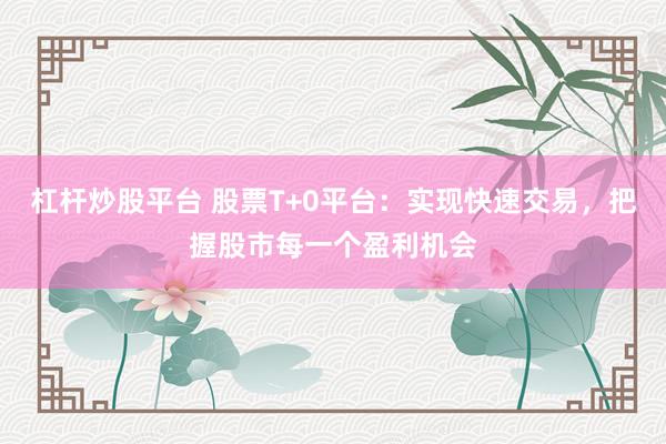 杠杆炒股平台 股票T+0平台：实现快速交易，把握股市每一个盈利机会