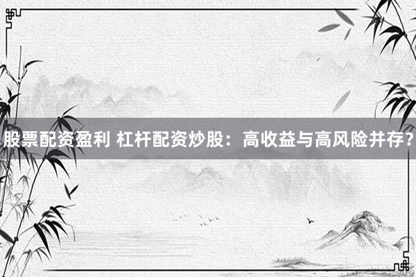 股票配资盈利 杠杆配资炒股:高收益与高风险并存?