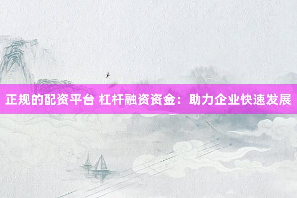 正规的配资平台 杠杆融资资金:助力企业快速发展