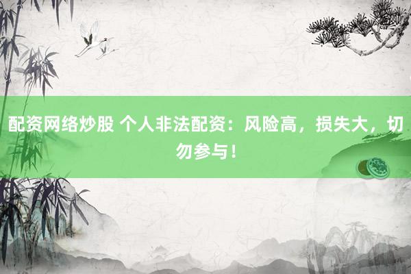 配资网络炒股 个人非法配资:风险高,损失大,切勿参与!