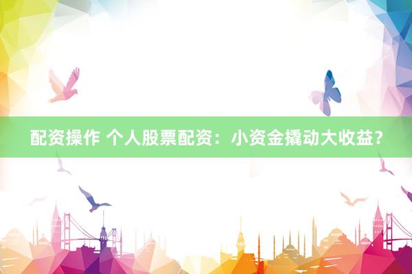 配资操作 个人股票配资:小资金撬动大收益?
