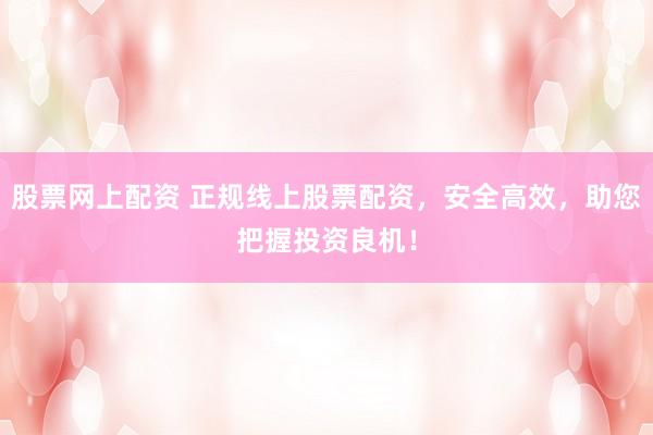 股票网上配资 正规线上股票配资,安全高效,助您把握投资良机!