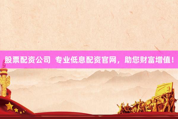 股票配资公司  专业低息配资官网,助您财富增值!