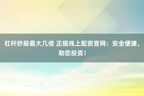杠杆炒股最大几倍 正规线上配资官网:安全便捷,助您投资!