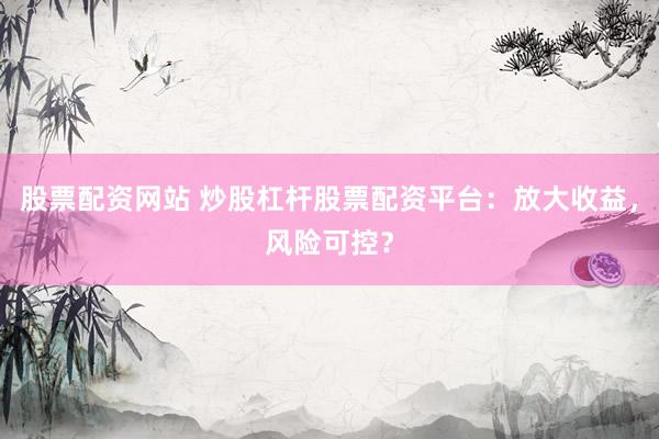 股票配资网站 炒股杠杆股票配资平台:放大收益,风险可控?