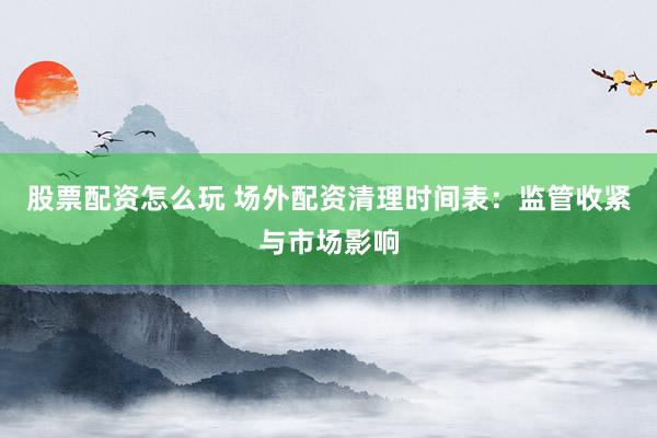 股票配资怎么玩 场外配资清理时间表:监管收紧与市场影响