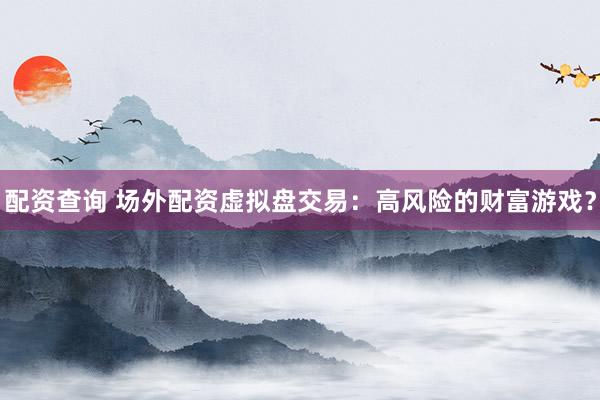 配资查询 场外配资虚拟盘交易:高风险的财富游戏?
