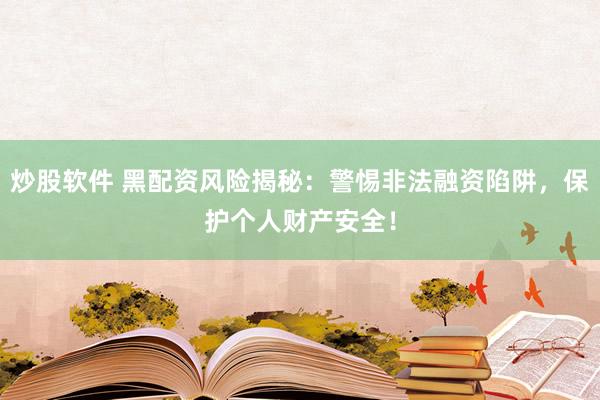炒股软件 黑配资风险揭秘：警惕非法融资陷阱，保护个人财产安全！