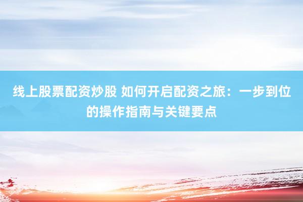 线上股票配资炒股 如何开启配资之旅:一步到位的操作指南与关键要点