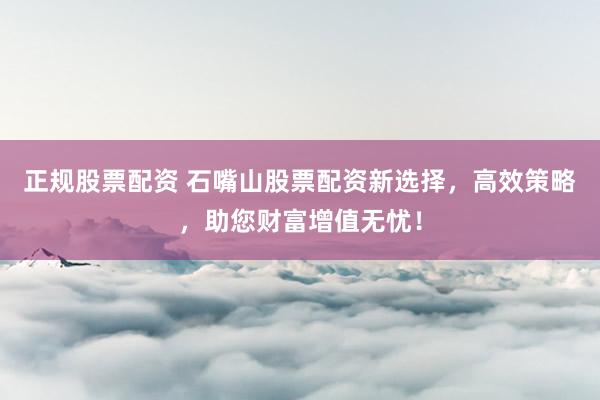 正规股票配资 石嘴山股票配资新选择,高效策略,助您财富增值无忧!