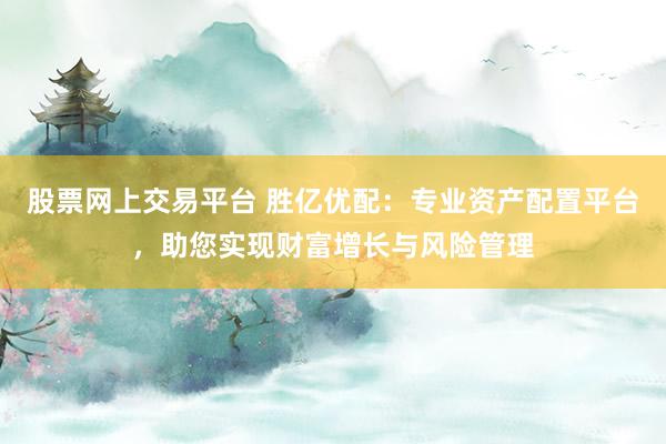 股票网上交易平台 胜亿优配：专业资产配置平台，助您实现财富增长与风险管理