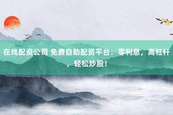在线配资公司 免费自助配资平台:零利息,高杠杆,轻松炒股!