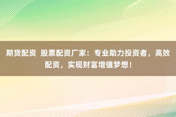 期货配资  股票配资厂家：专业助力投资者，高效配资，实现财富增值梦想！