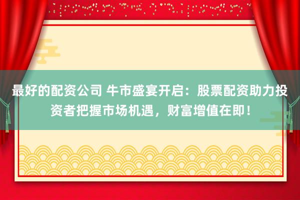最好的配资公司 牛市盛宴开启:股票配资助力投资者把握市场机遇,财富增值在即!