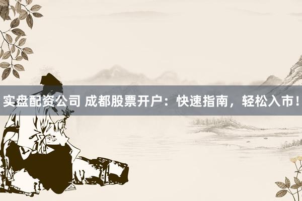 实盘配资公司 成都股票开户:快速指南,轻松入市!