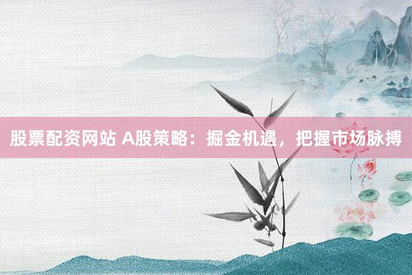 股票配资网站 A股策略:掘金机遇,把握市场脉搏