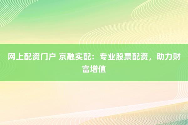 网上配资门户 京融实配:专业股票配资,助力财富增值