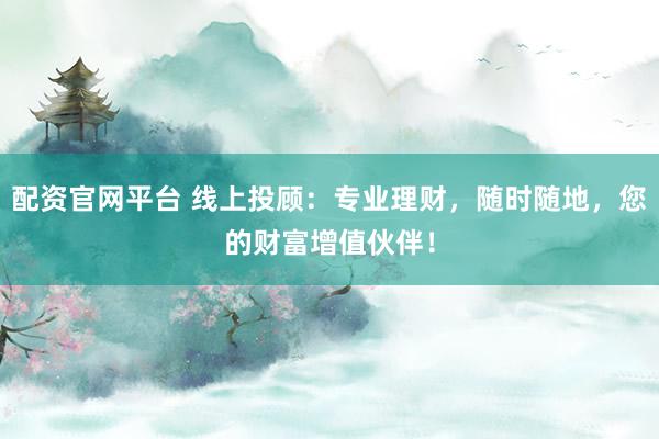 配资官网平台 线上投顾：专业理财，随时随地，您的财富增值伙伴！